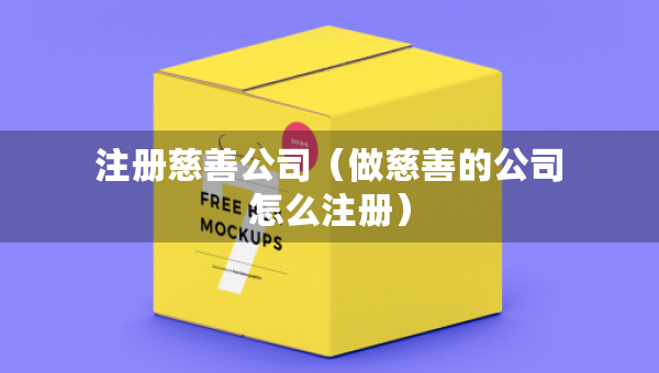 注册慈善公司（做慈善的公司怎么注册）
