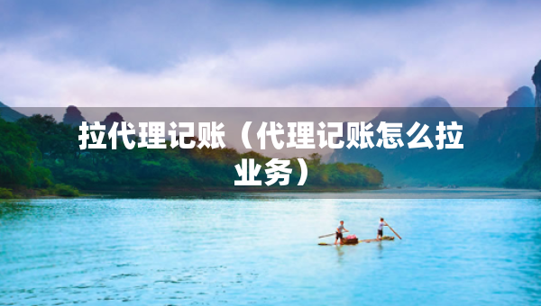 拉代理记账（代理记账怎么拉业务）