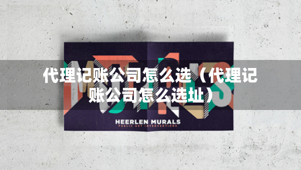 代理记账公司怎么选（代理记账公司怎么选址）