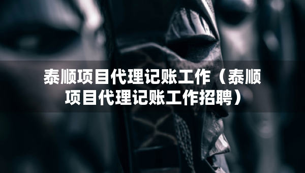 泰顺项目代理记账工作（泰顺项目代理记账工作招聘）