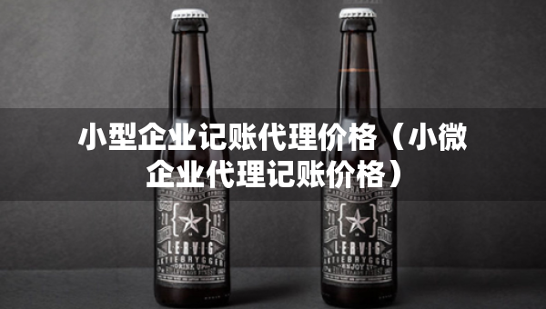 小型企业记账代理价格（小微企业代理记账价格）