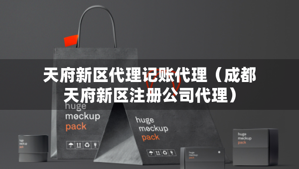 天府新区代理记账代理（成都天府新区注册公司代理）