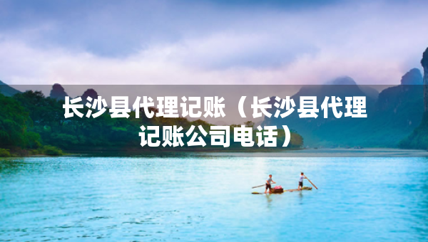 长沙县代理记账（长沙县代理记账公司电话）