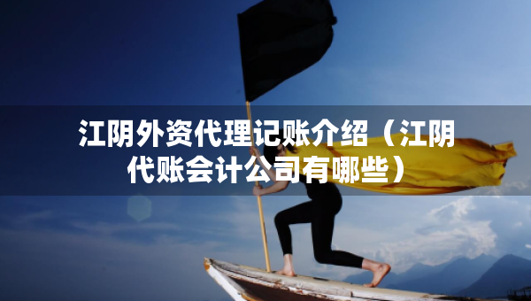 江阴外资代理记账介绍（江阴代账会计公司有哪些）