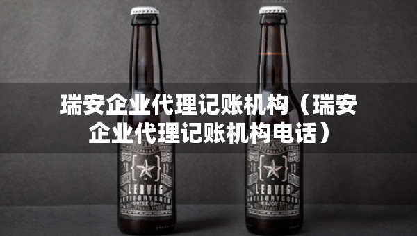 瑞安企业代理记账机构（瑞安企业代理记账机构电话）