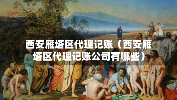 西安雁塔区代理记账（西安雁塔区代理记账公司有哪些）