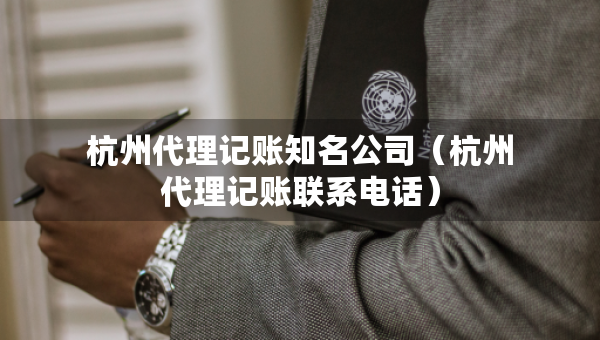 杭州代理记账知名公司（杭州代理记账联系电话）