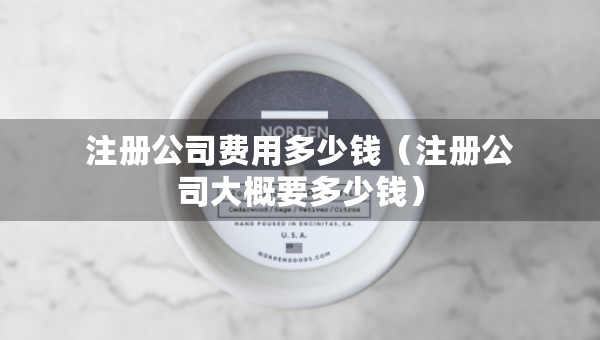 注册公司费用多少钱（注册公司大概要多少钱）