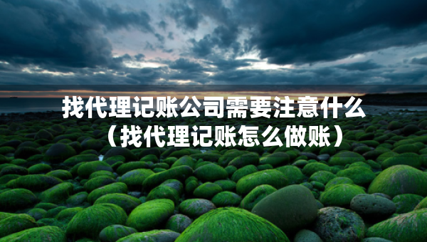 找代理记账公司需要注意什么（找代理记账怎么做账）