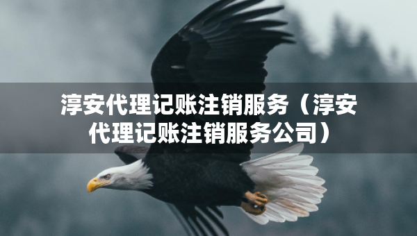 淳安代理记账注销服务（淳安代理记账注销服务公司）