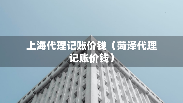 上海代理记账价钱（菏泽代理记账价钱）