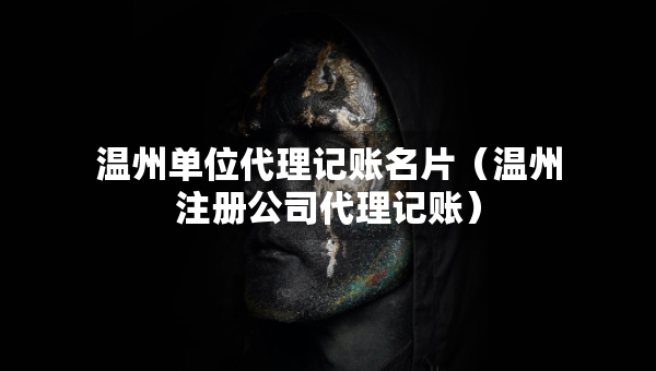 温州单位代理记账名片（温州注册公司代理记账）