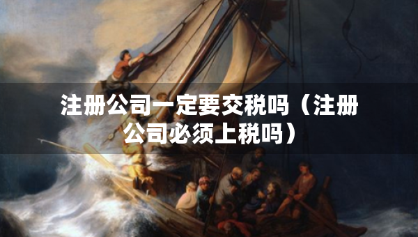 注册公司一定要交税吗（注册公司必须上税吗）