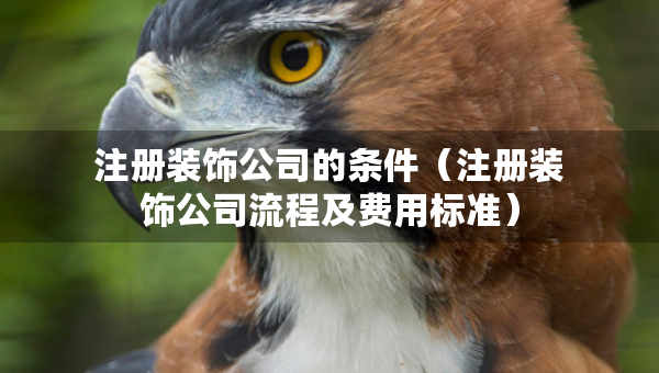注册装饰公司的条件（注册装饰公司流程及费用标准）