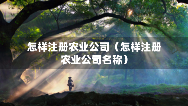 怎样注册农业公司（怎样注册农业公司名称）