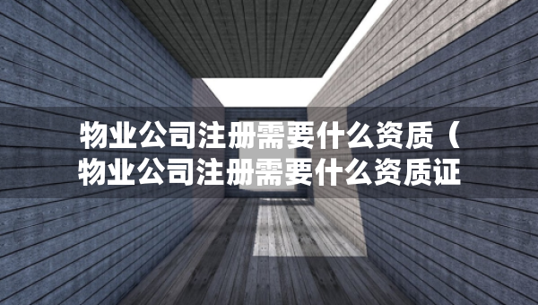 物业公司注册需要什么资质（物业公司注册需要什么资质证书）