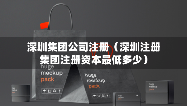 深圳集团公司注册（深圳注册集团注册资本最低多少）