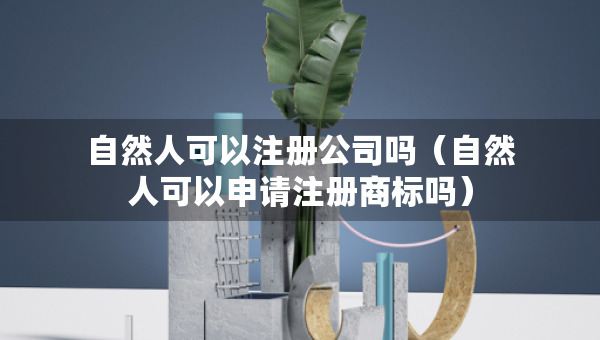 自然人可以注册公司吗（自然人可以申请注册商标吗）