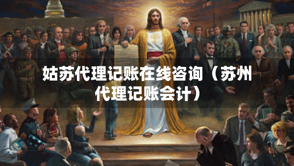姑苏代理记账在线咨询（苏州代理记账会计）