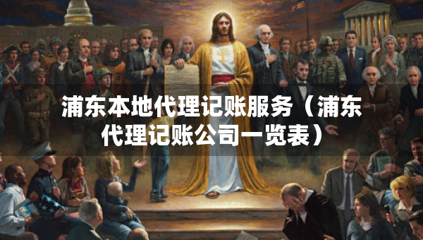 浦东本地代理记账服务（浦东代理记账公司一览表）