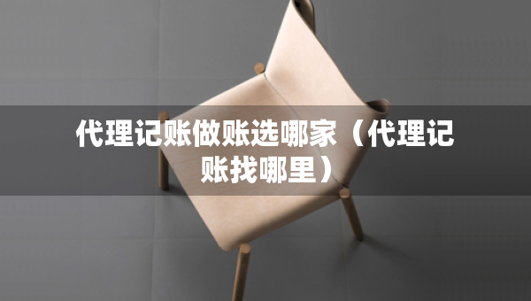 代理记账做账选哪家（代理记账找哪里）