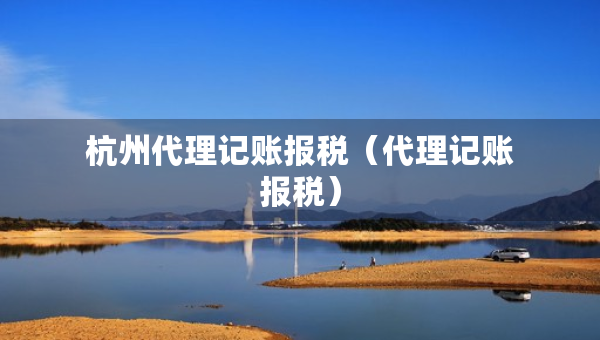 杭州代理记账报税（代理记账报税）