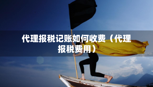 代理报税记账如何收费（代理报税费用）