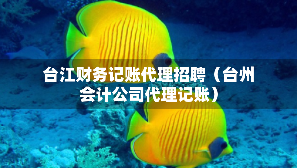 台江财务记账代理招聘（台州会计公司代理记账）