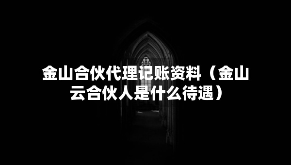 金山合伙代理记账资料（金山云合伙人是什么待遇）