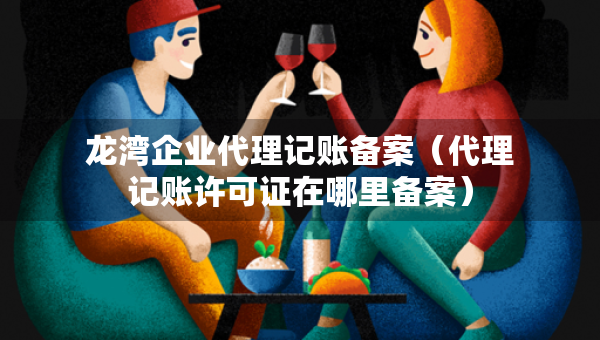 龙湾企业代理记账备案(代理记账许可证在哪里备案) 龙湾企业代理记账备案(代理记账许可证在哪里备案)