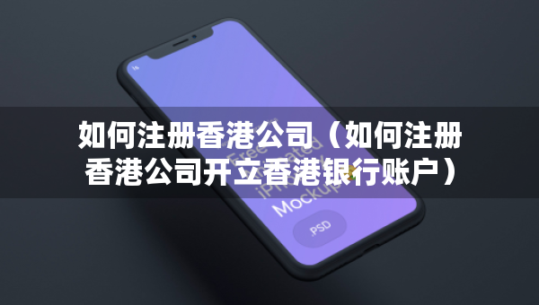 如何注册香港公司（如何注册香港公司开立香港银行账户）