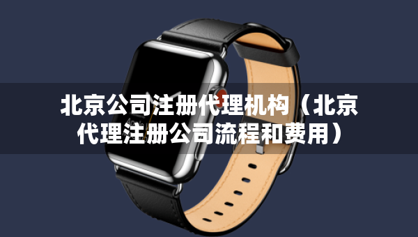 北京公司注册代理机构（北京代理注册公司流程和费用）
