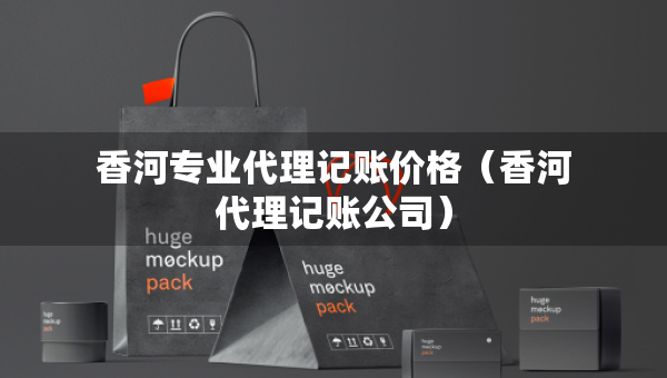 香河专业代理记账价格（香河代理记账公司）