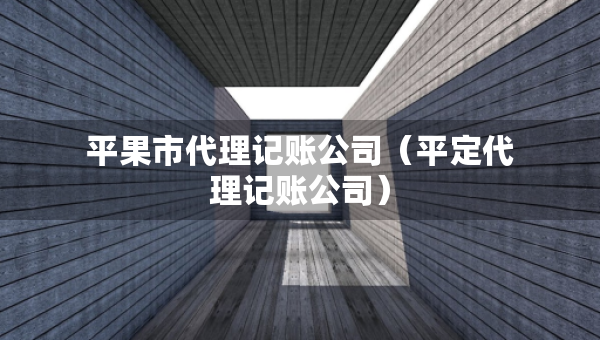 平果市代理记账公司（平定代理记账公司）