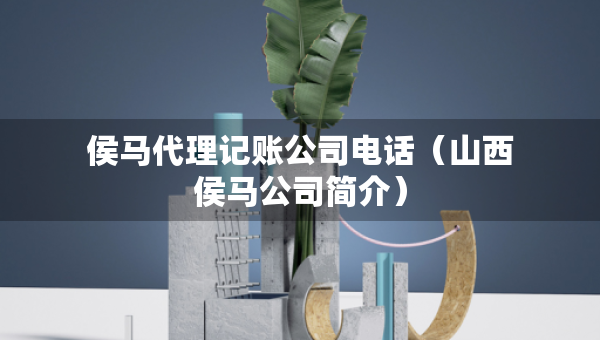 侯马代理记账公司电话（山西侯马公司简介）