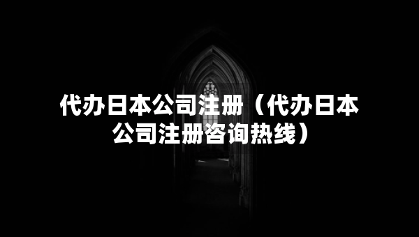 代办日本公司注册（代办日本公司注册咨询热线）