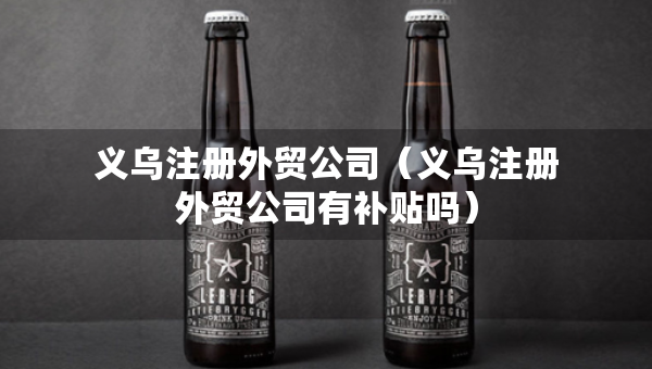 义乌注册外贸公司（义乌注册外贸公司有补贴吗）