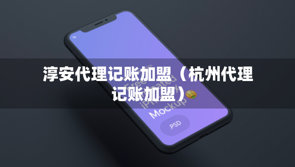 淳安代理记账加盟(杭州代理记账加盟) 淳安代理记账加盟(杭州代理记账加盟)