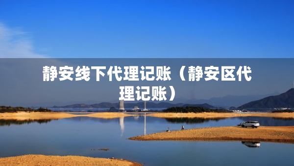 静安线下代理记账（静安区代理记账）