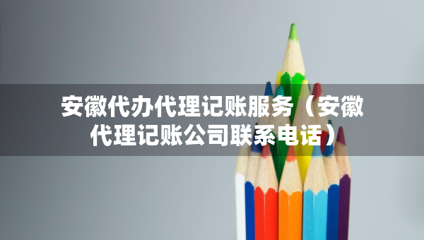 安徽代办代理记账服务（安徽代理记账公司联系电话）