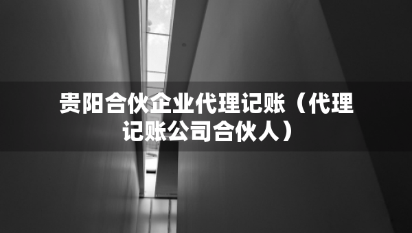 贵阳合伙企业代理记账(代理记账公司合伙人) 贵阳合伙企业代理记账(代理记账公司合伙人)