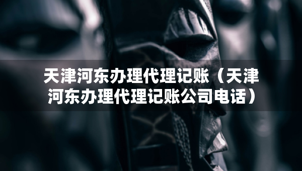 天津河东办理代理记账（天津河东办理代理记账公司电话）