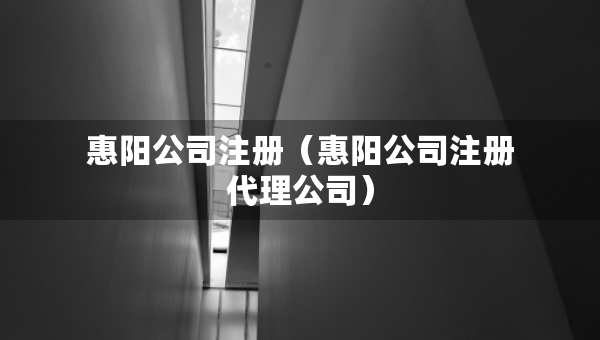 惠阳公司注册（惠阳公司注册代理公司）