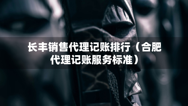 长丰销售代理记账排行（合肥代理记账服务标准）