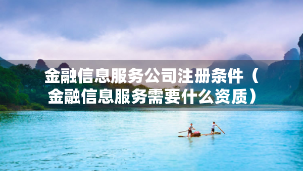 金融信息服务公司注册条件（金融信息服务需要什么资质）
