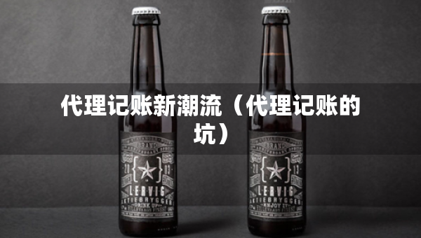代理记账新潮流（代理记账的坑）