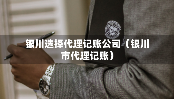 银川选择代理记账公司（银川市代理记账）