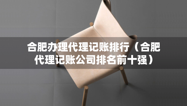 合肥办理代理记账排行（合肥代理记账公司排名前十强）