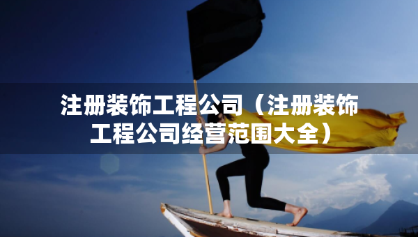 注册装饰工程公司（注册装饰工程公司经营范围大全）