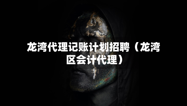 龙湾代理记账计划招聘（龙湾区会计代理）